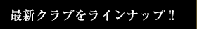 最新クラブをラインナップ‼